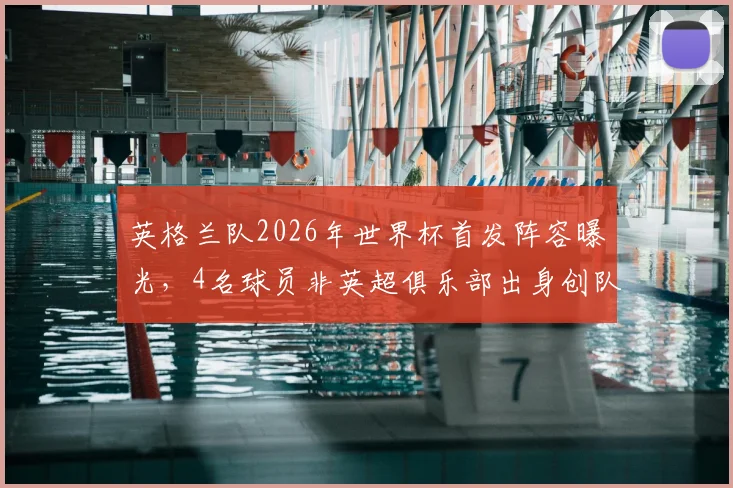 英格兰队2026年世界杯首发阵容曝光，4名球员非英超俱乐部出身创队史新纪录
