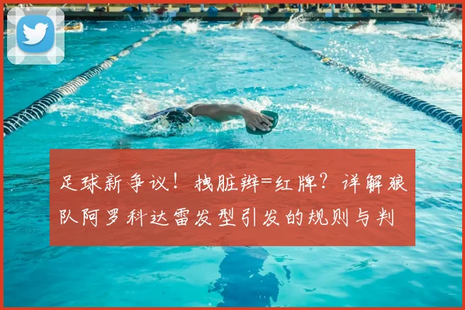 足球新争议！拽脏辫=红牌？详解狼队阿罗科达雷发型引发的规则与判罚标准