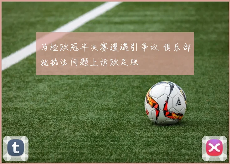 马检欧冠半决赛遭遇引争议 俱乐部就执法问题上诉欧足联