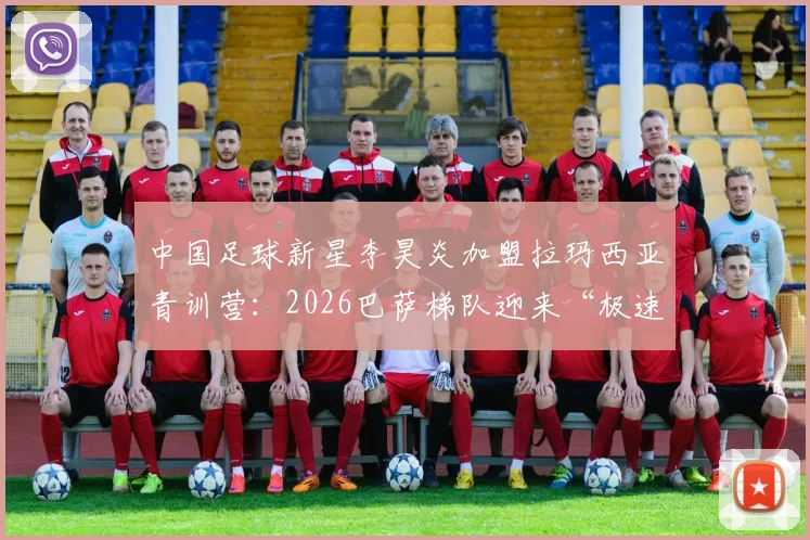 中国足球新星李昊炎加盟拉玛西亚青训营:2026巴萨梯队迎来“极速子弹”,详解天才选拔之路与成才关键