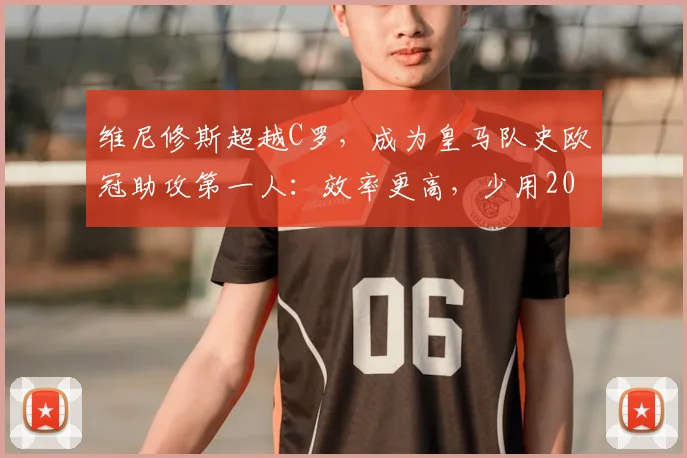 维尼修斯超越C罗，成为皇马队史欧冠助攻第一人：效率更高，少用20场比赛创造纪录，附2026赛季助攻数据分析