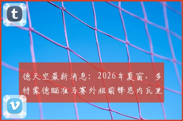 德天空最新消息:2026年夏窗,多特蒙德瞄准马赛外租前锋恩内瓦里,欲进行关键引援补强锋线