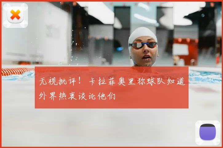 无视批评!卡拉菲奥里称球队知道外界热衷谈论他们
