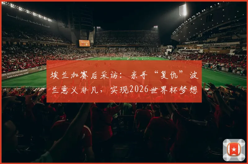 埃兰加赛后采访:亲手“复仇”波兰意义非凡,实现2026世界杯梦想全靠团队协作
