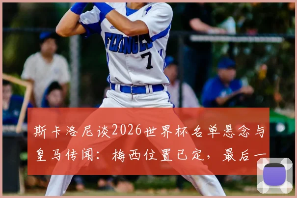 斯卡洛尼谈2026世界杯名单悬念与皇马传闻：梅西位置已定，最后一人待确认