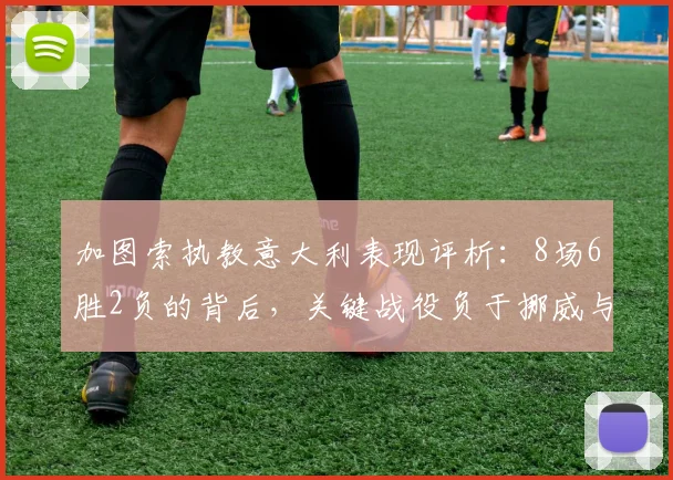 加图索执教意大利表现评析:8场6胜2负的背后,关键战役负于挪威与波黑暴露哪些问题?