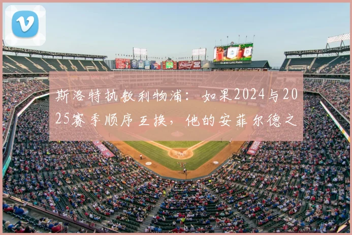 斯洛特执教利物浦：如果2024与2025赛季顺序互换，他的安菲尔德之路会截然不同吗？