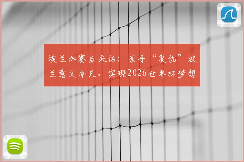 埃兰加赛后采访：亲手“复仇”波兰意义非凡，实现2026世界杯梦想全靠团队协作