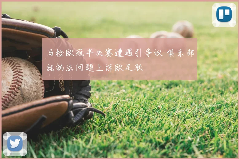 马检欧冠半决赛遭遇引争议 俱乐部就执法问题上诉欧足联