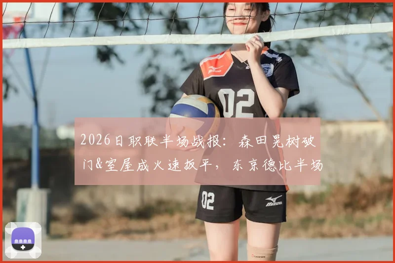 2026日职联半场战报：森田晃树破门&室屋成火速扳平，东京德比半场1-1，精彩进球分析