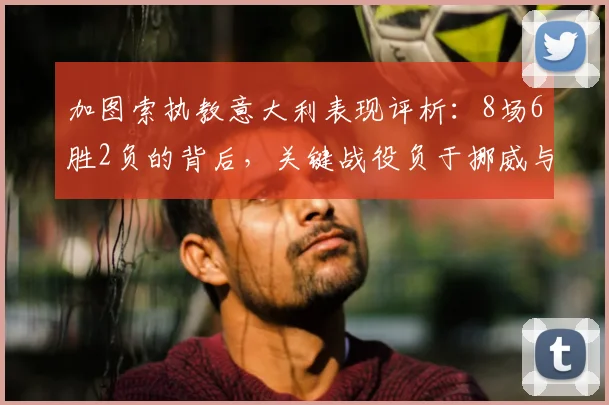 加图索执教意大利表现评析:8场6胜2负的背后,关键战役负于挪威与波黑暴露哪些问题?
