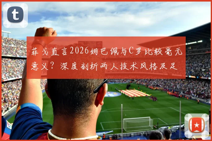 菲戈直言2026姆巴佩与C罗比较毫无意义？深度剖析两人技术风格及足坛独特性差异