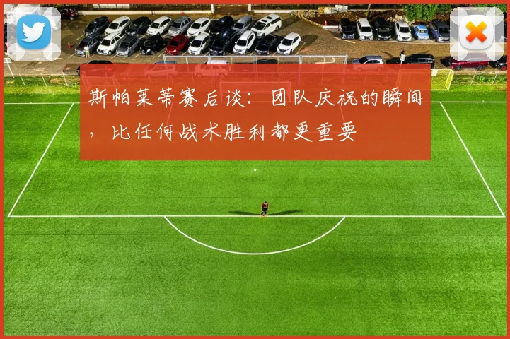 斯帕莱蒂赛后谈：团队庆祝的瞬间，比任何战术胜利都更重要