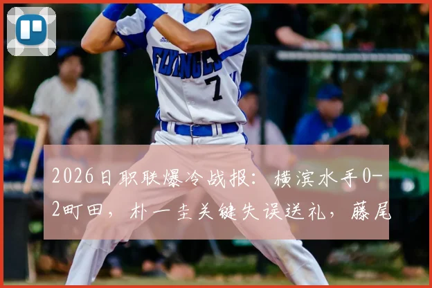 2026日职联爆冷战报:横滨水手0-2町田,朴一圭关键失误送礼,藤尾翔太锁定胜局