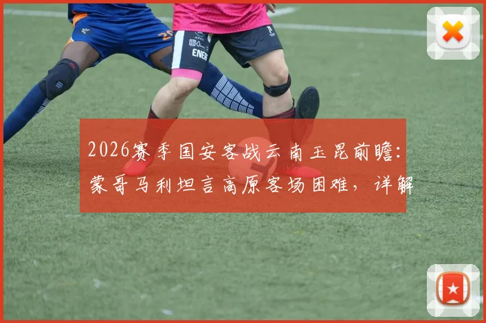 2026赛季国安客战云南玉昆前瞻:蒙哥马利坦言高原客场困难,详解法比奥、李磊因伤缺阵影响