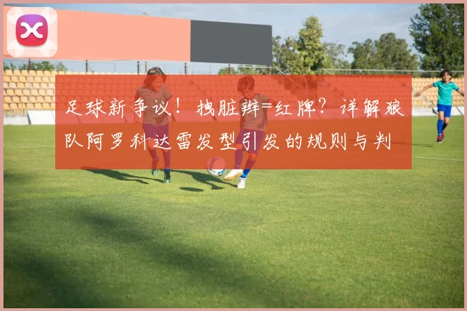 足球新争议!拽脏辫=红牌?详解狼队阿罗科达雷发型引发的规则与判罚标准