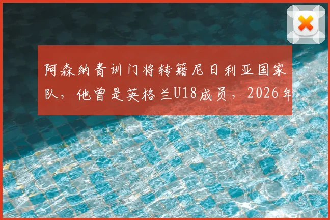 阿森纳青训门将转籍尼日利亚国家队，他曾是英格兰U18成员，2026年非洲杯前景解析