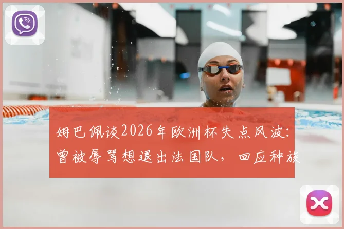 姆巴佩谈2026年欧洲杯失点风波：曾被辱骂想退出法国队，回应种族歧视事件始末