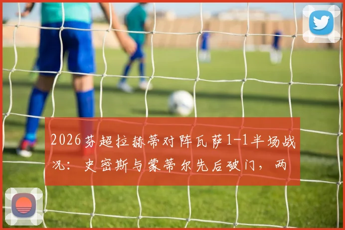 2026芬超拉赫蒂对阵瓦萨1-1半场战况：史密斯与蒙蒂尔先后破门，两队中场平局收场