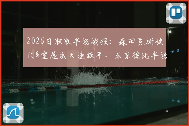 2026日职联半场战报:森田晃树破门&室屋成火速扳平,东京德比半场1-1,精彩进球分析