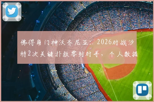 佛得角门神沃齐尼亚:2026对战沙特2次关键扑救零封对手,个人数据与球队晋级历程详解