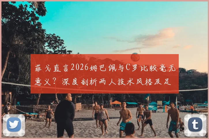 菲戈直言2026姆巴佩与C罗比较毫无意义?深度剖析两人技术风格及足坛独特性差异