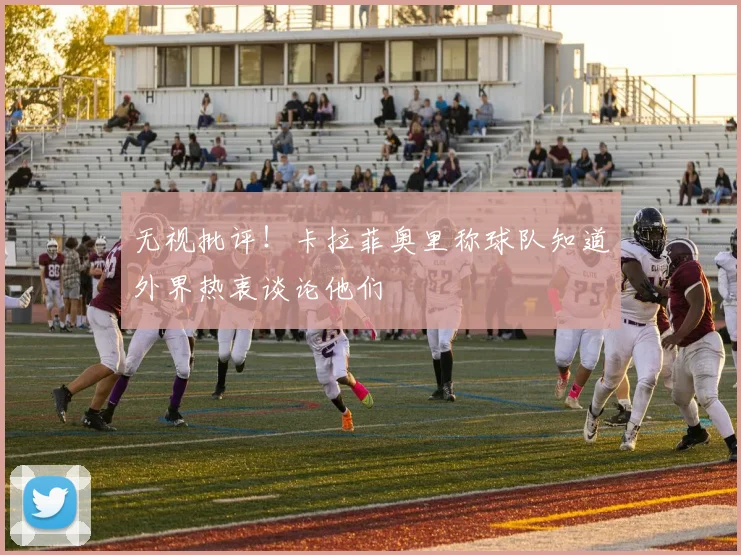 无视批评！卡拉菲奥里称球队知道外界热衷谈论他们