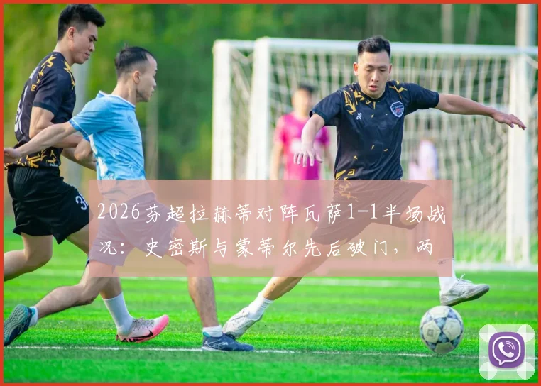 2026芬超拉赫蒂对阵瓦萨1-1半场战况：史密斯与蒙蒂尔先后破门，两队中场平局收场